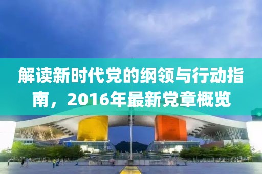 解读新时代党的纲领与行动指南，2016年最新党章概览
