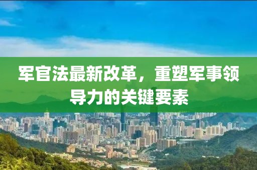 军官法最新改革，重塑军事领导力的关键要素