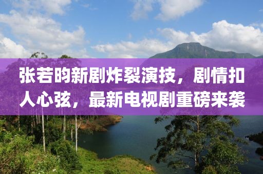 张若昀新剧炸裂演技，剧情扣人心弦，最新电视剧重磅来袭