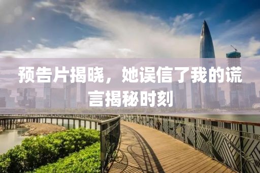 预告片揭晓，她误信了我的谎言揭秘时刻