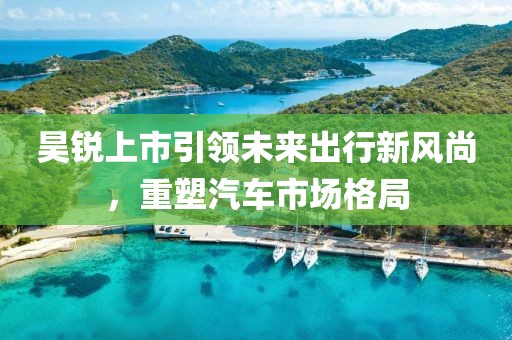 昊锐上市引领未来出行新风尚，重塑汽车市场格局