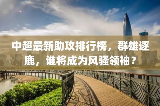 中超最新助攻排行榜，群雄逐鹿，谁将成为风骚领袖？