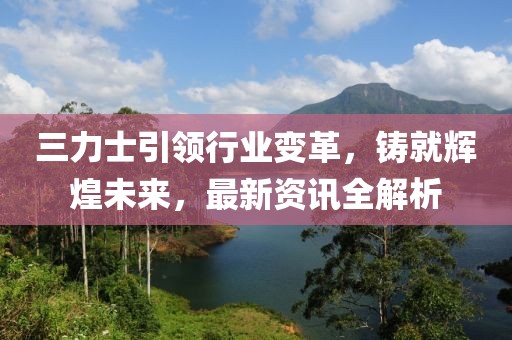 三力士引领行业变革，铸就辉煌未来，最新资讯全解析