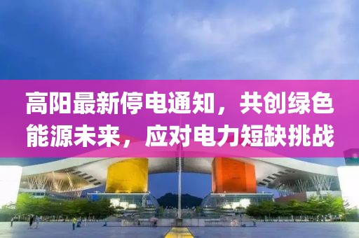 高阳最新停电通知，共创绿色能源未来，应对电力短缺挑战