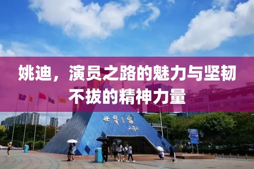姚迪，演员之路的魅力与坚韧不拔的精神力量