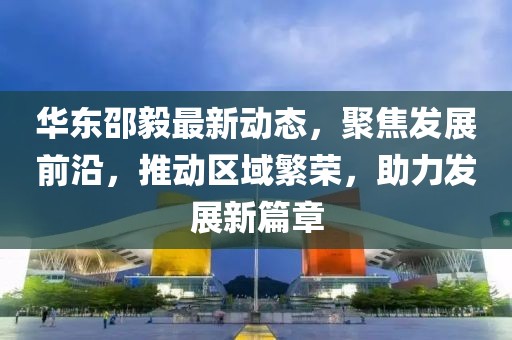 华东邵毅最新动态，聚焦发展前沿，推动区域繁荣，助力发展新篇章