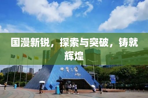 国漫新锐，探索与突破，铸就辉煌