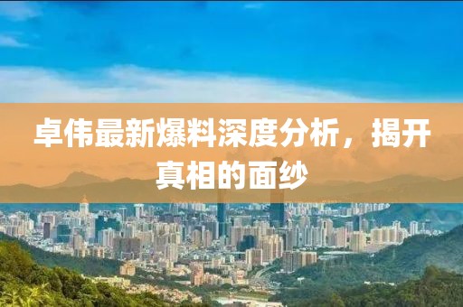 卓伟最新爆料深度分析，揭开真相的面纱