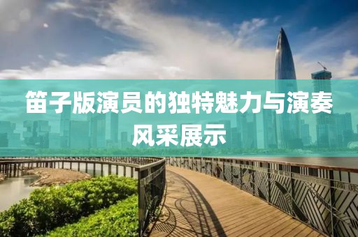 笛子版演员的独特魅力与演奏风采展示