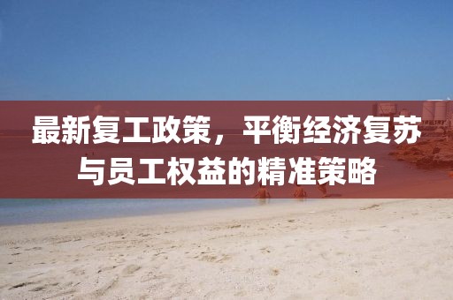 最新复工政策，平衡经济复苏与员工权益的精准策略
