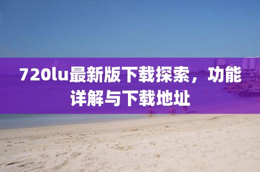 720lu最新版下载探索，功能详解与下载地址