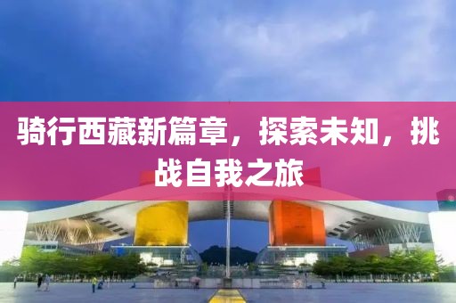 骑行西藏新篇章，探索未知，挑战自我之旅