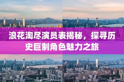 浪花淘尽演员表揭秘，探寻历史巨制角色魅力之旅