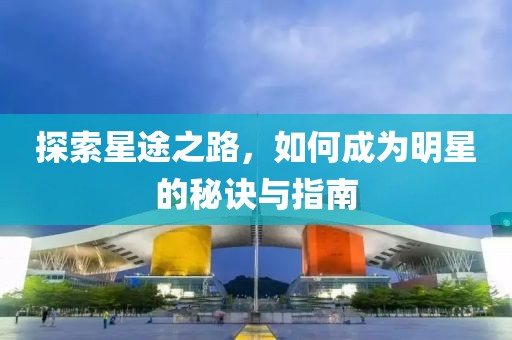 探索星途之路，如何成为明星的秘诀与指南
