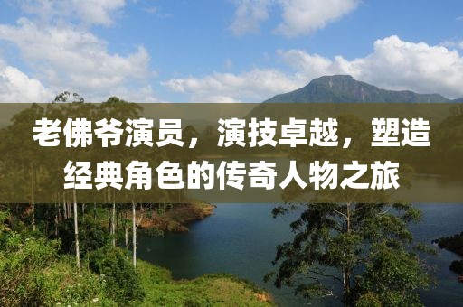 老佛爷演员，演技卓越，塑造经典角色的传奇人物之旅