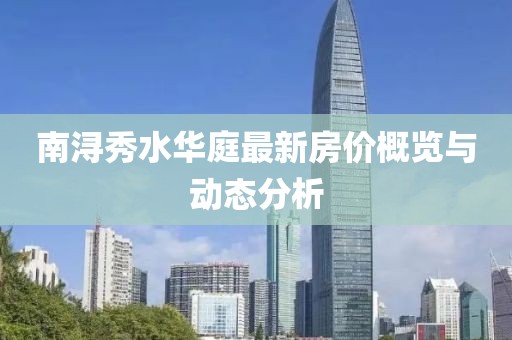 南浔秀水华庭最新房价概览与动态分析