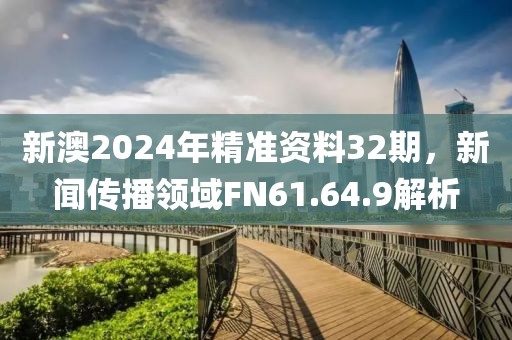 新澳2024年精准资料32期，新闻传播领域FN61.64.9解析