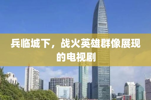 兵临城下，战火英雄群像展现的电视剧
