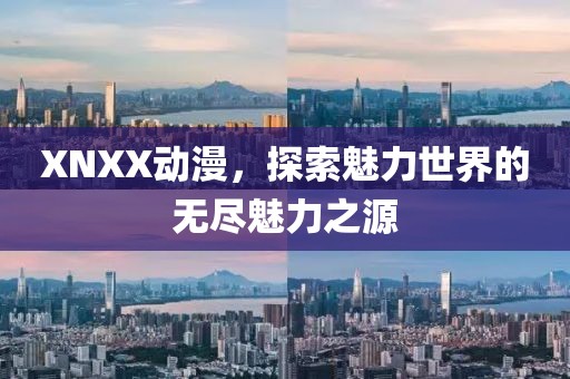 XNXX动漫，探索魅力世界的无尽魅力之源