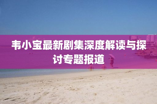 韦小宝最新剧集深度解读与探讨专题报道