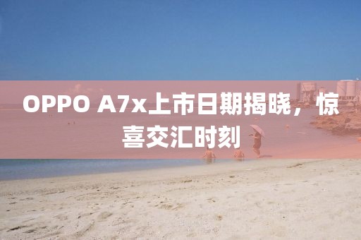 OPPO A7x上市日期揭晓，惊喜交汇时刻