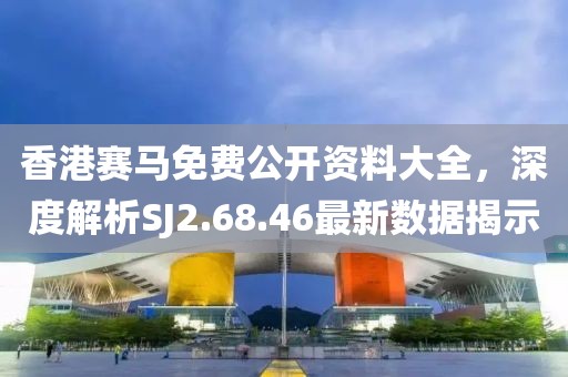 香港赛马免费公开资料大全，深度解析SJ2.68.46最新数据揭示