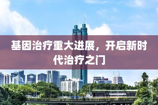 基因治疗重大进展，开启新时代治疗之门