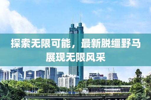 探索无限可能，最新脱缰野马展现无限风采