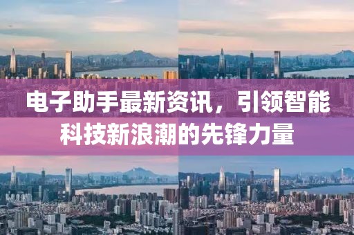 电子助手最新资讯，引领智能科技新浪潮的先锋力量