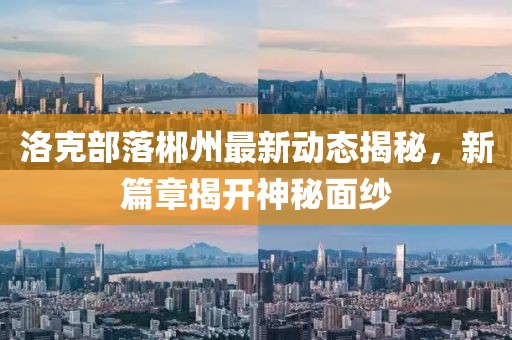 洛克部落郴州最新动态揭秘，新篇章揭开神秘面纱