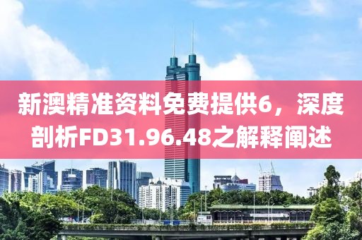 新澳精准资料免费提供6，深度剖析FD31.96.48之解释阐述
