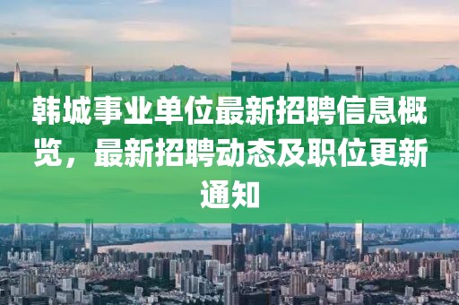 韩城事业单位最新招聘信息概览，最新招聘动态及职位更新通知