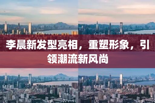 李晨新发型亮相，重塑形象，引领潮流新风尚
