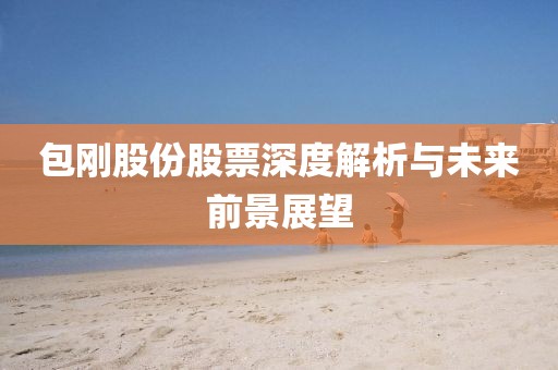 包刚股份股票深度解析与未来前景展望
