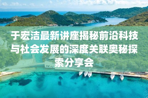 于宏洁最新讲座揭秘前沿科技与社会发展的深度关联奥秘探索分享会