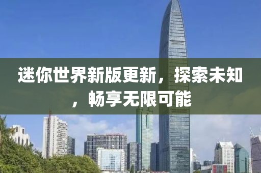 迷你世界新版更新，探索未知，畅享无限可能