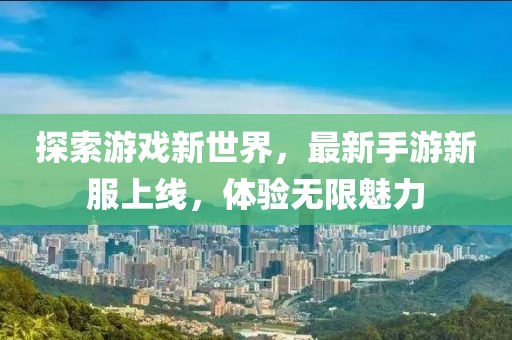 探索游戏新世界，最新手游新服上线，体验无限魅力