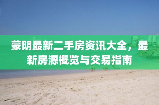 蒙阴最新二手房资讯大全，最新房源概览与交易指南