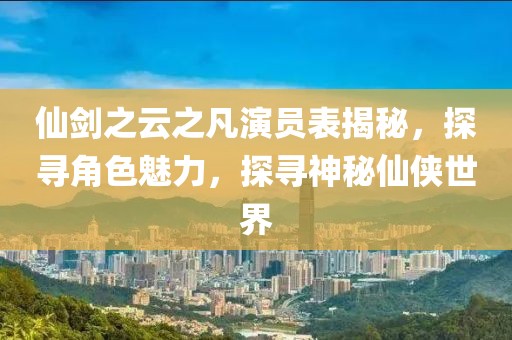 仙剑之云之凡演员表揭秘，探寻角色魅力，探寻神秘仙侠世界