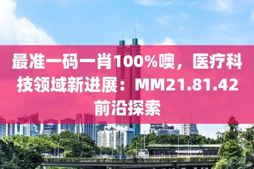 最准一码一肖100%噢，医疗科技领域新进展：MM21.81.42前沿探索