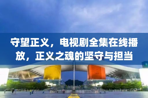 守望正义，电视剧全集在线播放，正义之魂的坚守与担当