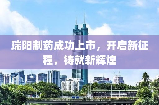 瑞阳制药成功上市，开启新征程，铸就新辉煌