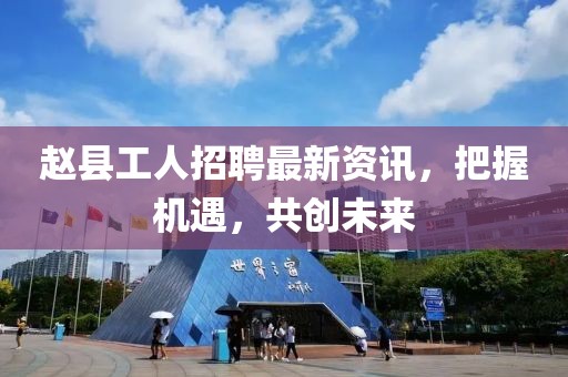 赵县工人招聘最新资讯，把握机遇，共创未来