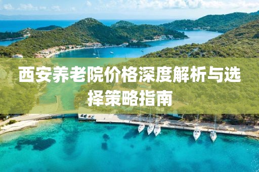 西安养老院价格深度解析与选择策略指南