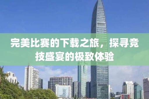 完美比赛的下载之旅，探寻竞技盛宴的极致体验