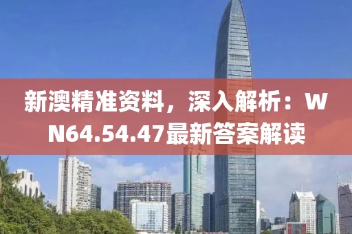 新澳精准资料，深入解析：WN64.54.47最新答案解读