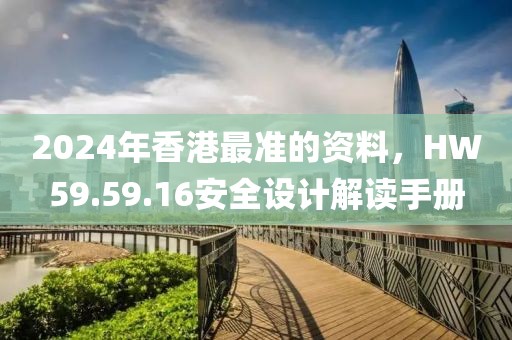 2024年香港最准的资料，HW59.59.16安全设计解读手册
