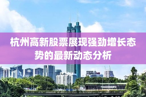 杭州高新股票展现强劲增长态势的最新动态分析