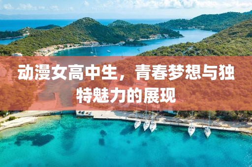 动漫女高中生，青春梦想与独特魅力的展现