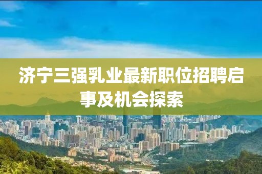 济宁三强乳业最新职位招聘启事及机会探索